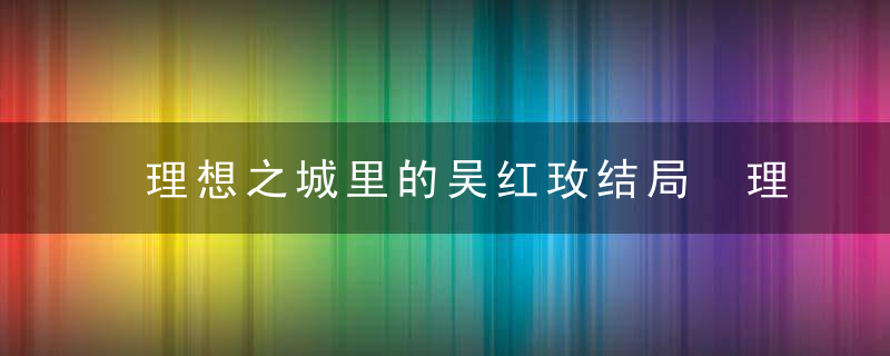 理想之城里的吴红玫结局 理想之城里的吴红玫结局怎么样